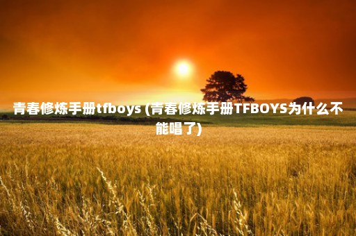 青春修炼手册tfboys (青春修炼手册TFBOYS为什么不能唱了)