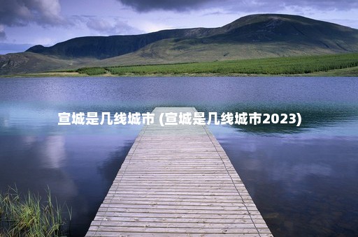 宣城是几线城市 (宣城是几线城市2023)