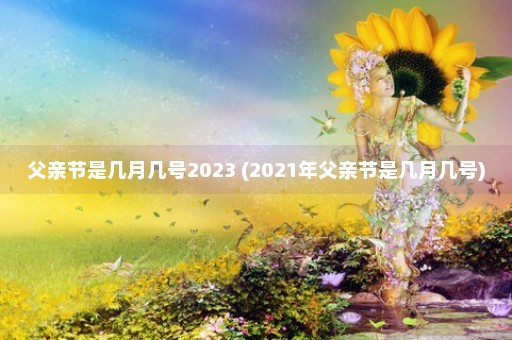 父亲节是几月几号2023 (2021年父亲节是几月几号)