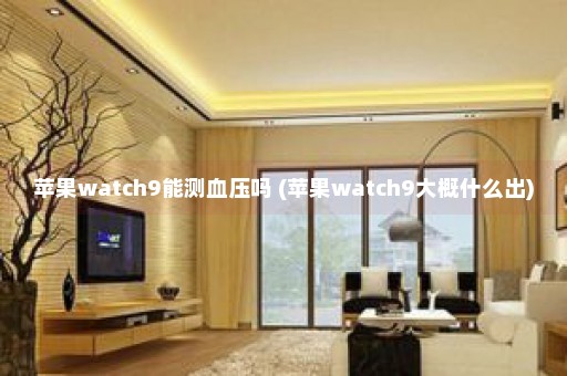 苹果watch9能测血压吗 (苹果watch9大概什么出)