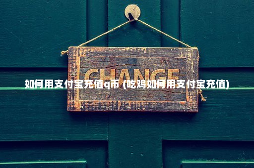 如何用支付宝充值q币 (吃鸡如何用支付宝充值)