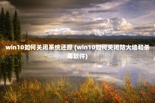 win10如何关闭系统还原 (win10如何关闭防火墙和杀毒软件)