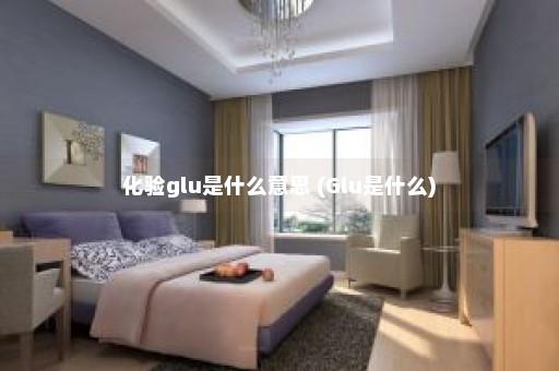 化验glu是什么意思 (Glu是什么)