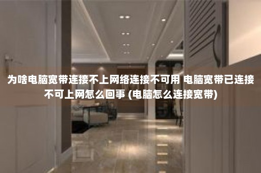 为啥电脑宽带连接不上网络连接不可用 电脑宽带已连接不可上网怎么回事 (电脑怎么连接宽带)