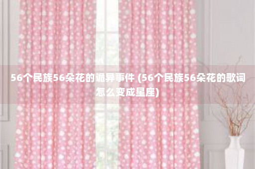 56个民族56朵花的诡异事件 (56个民族56朵花的歌词怎么变成星座)