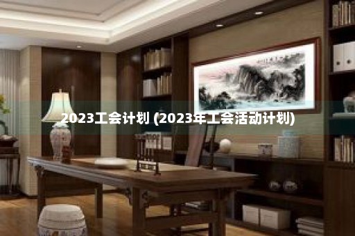 2023工会计划 (2023年工会活动计划)