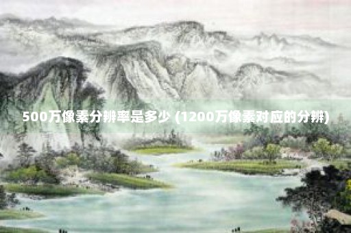 500万像素分辨率是多少 (1200万像素对应的分辨)