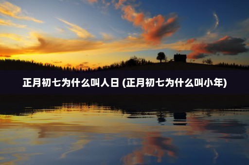 正月初七为什么叫人日 (正月初七为什么叫小年)