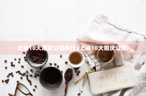 北京10大婚庆公司排行 (上海10大婚庆公司)