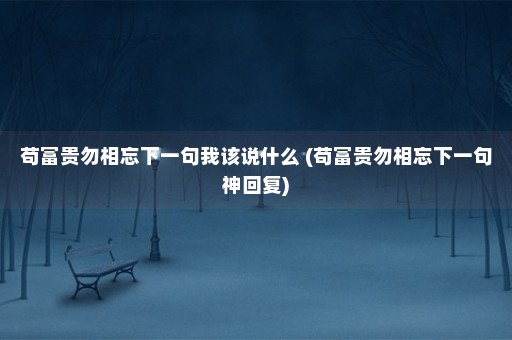 苟富贵勿相忘下一句我该说什么 (苟富贵勿相忘下一句神回复)