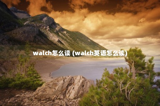 walch怎么读 (walch英语怎么读)