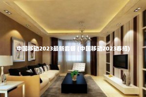 中国移动2023最新套餐 (中国移动2023春招)