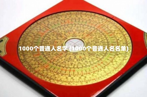 1000个普通人名字 (1000个普通人名名单)