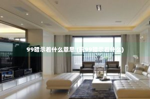 99暗示着什么意思 (玩99暗示着什么)