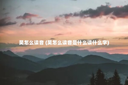 昊怎么读音 (昊怎么读音是什么读什么字)