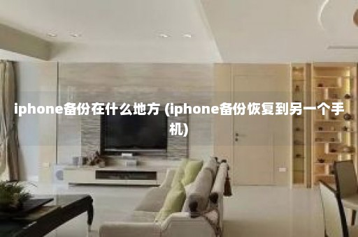 iphone备份在什么地方 (iphone备份恢复到另一个手机)