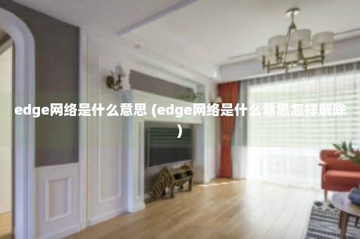 edge网络是什么意思 (edge网络是什么意思怎样解除)