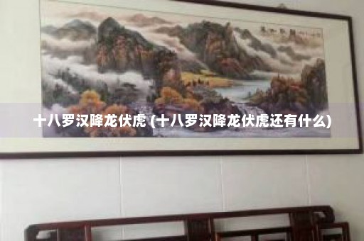 十八罗汉降龙伏虎 (十八罗汉降龙伏虎还有什么)