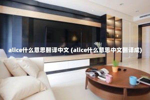 alice什么意思翻译中文 (alice什么意思中文翻译成)