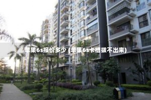 苹果6s报价多少 (苹果6s卡槽拔不出来)