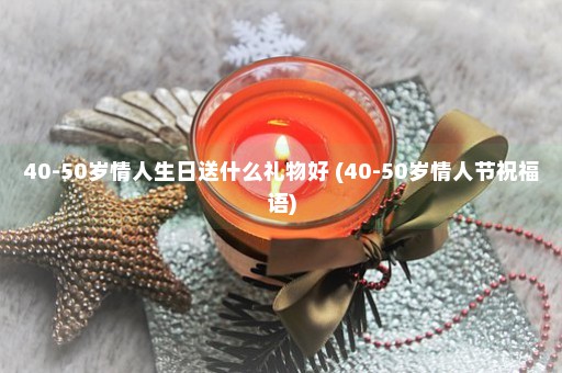 40-50岁情人生日送什么礼物好 (40-50岁情人节祝福语)