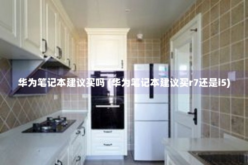 华为笔记本建议买吗 (华为笔记本建议买r7还是i5)