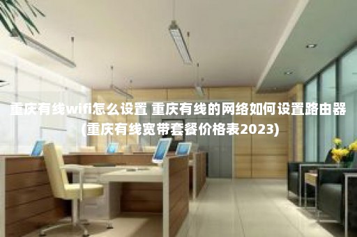 重庆有线wifi怎么设置 重庆有线的网络如何设置路由器 (重庆有线宽带套餐价格表2023)