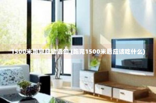 1500米跑完鼓励语句 (跑完1500米后应该吃什么)