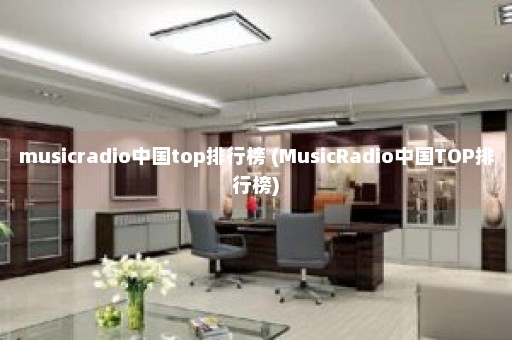 musicradio中国top排行榜 (MusicRadio中国TOP排行榜)