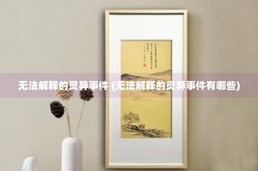 无法解释的灵异事件 (无法解释的灵异事件有哪些)