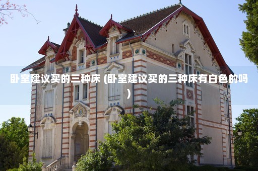 卧室建议买的三种床 (卧室建议买的三种床有白色的吗)