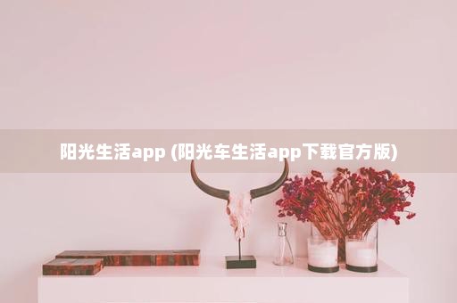 阳光生活app (阳光车生活app下载官方版)