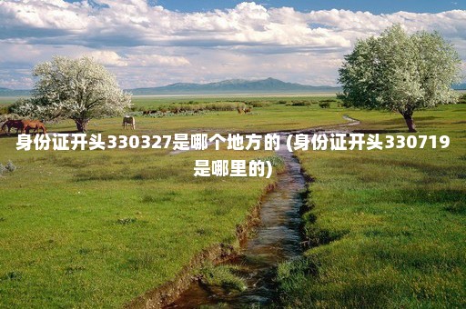 身份证开头330327是哪个地方的 (身份证开头330719是哪里的)