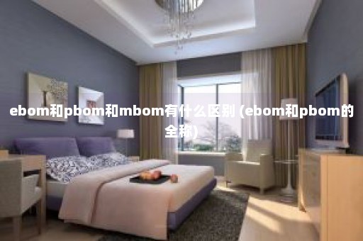 ebom和pbom和mbom有什么区别 (ebom和pbom的全称)