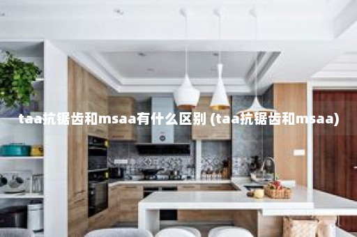 taa抗锯齿和msaa有什么区别 (taa抗锯齿和msaa)