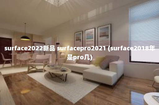 surface2022新品 surfacepro2021 (surface2018年是pro几)