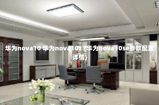 华为nova10 华为nova10z (华为nova10se参数配置详情)