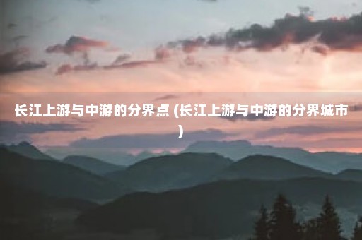 长江上游与中游的分界点 (长江上游与中游的分界城市)