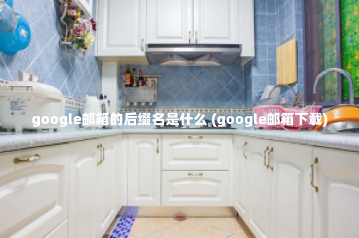 google邮箱的后缀名是什么 (google邮箱下载)