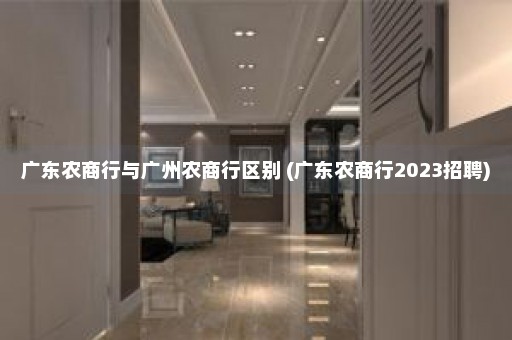 广东农商行与广州农商行区别 (广东农商行2023招聘)