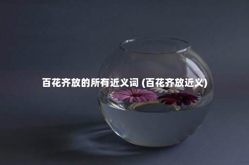 百花齐放的所有近义词 (百花齐放近义)