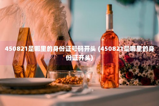 450821是哪里的身份证号码开头 (450821是哪里的身份证开头)