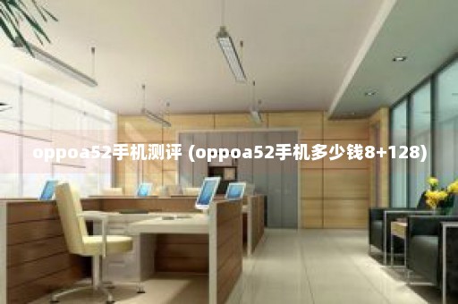 oppoa52手机测评 (oppoa52手机多少钱8+128)