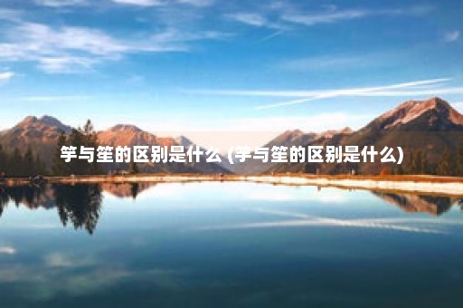 竽与笙的区别是什么 (竽与笙的区别是什么)