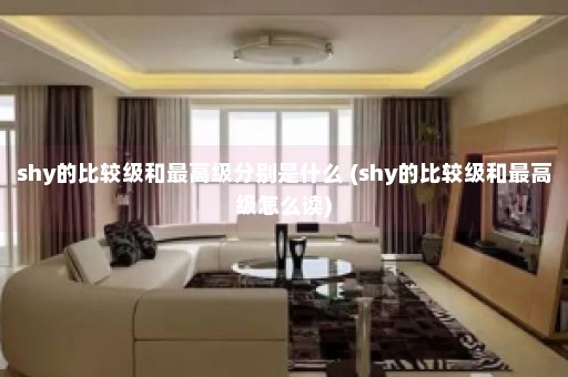 shy的比较级和最高级分别是什么 (shy的比较级和最高级怎么读)