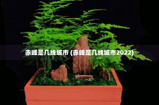 赤峰是几线城市 (赤峰是几线城市2022)