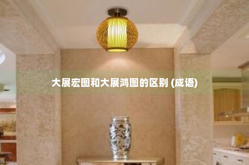 大展宏图和大展鸿图的区别 (成语)