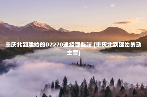 重庆北到建始的D2270途经哪些站 (重庆北到建始的动车票)