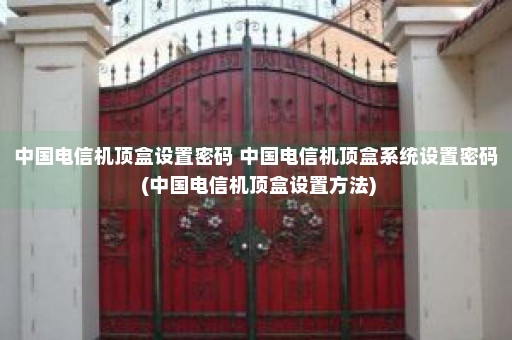 中国电信机顶盒设置密码 中国电信机顶盒系统设置密码 (中国电信机顶盒设置方法)