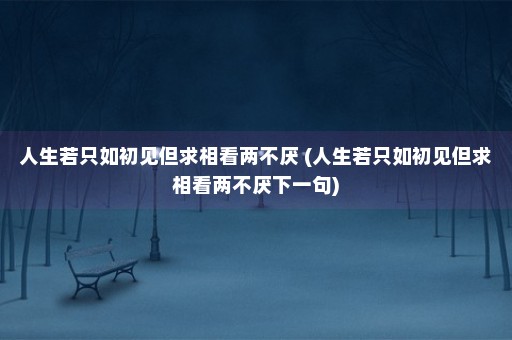 人生若只如初见但求相看两不厌 (人生若只如初见但求相看两不厌下一句)